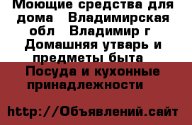 Моющие средства для дома - Владимирская обл., Владимир г. Домашняя утварь и предметы быта » Посуда и кухонные принадлежности   